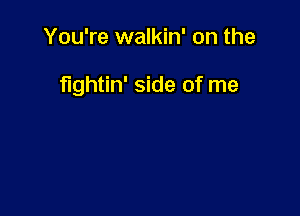 You're walkin' on the

fightin' side of me
