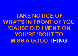 TAKE NOTICEOF
WHAT'S IN FRONT OF YOU
'CAUSE DID I MENTION
YOU'RE'BOUT T0
MISS A GOOD THING