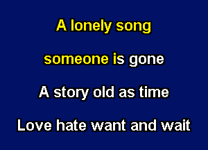 A lonely song

someone is gone
A story old as time

Love hate want and wait