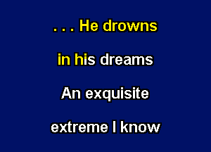 . . . He drowns

in his dreams

An exquisite

extreme I know
