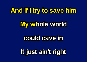 And if I try to save him
My whole world

could cave in

It just ain't right