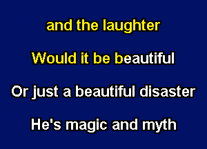 and the laughter
Would it be beautiful
Or just a beautiful disaster

He's magic and myth