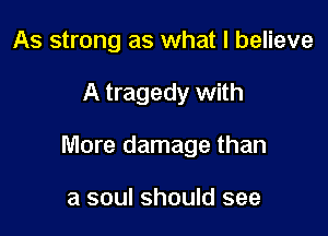 As strong as what I believe

A tragedy with

More damage than

a soul should see
