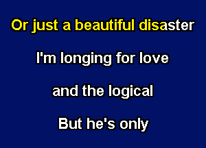 Or just a beautiful disaster
I'm longing for love

and the logical

But he's only