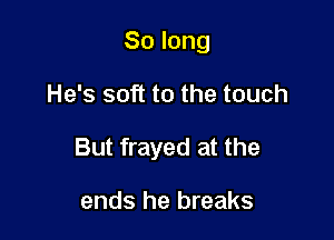 Solong

He's soft to the touch

But frayed at the

ends he breaks