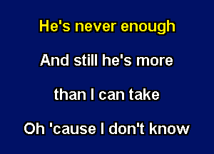 He's never enough

And still he's more
than I can take

Oh 'cause I don't know