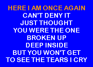 HERE I AM ONCE AGAIN
CAN'T DENY IT
JUST THOUGHT
YOU WERETHEONE
BROKEN UP
DEEP INSIDE

BUT YOU WON'TGET
TO SEE THETEARS I CRY