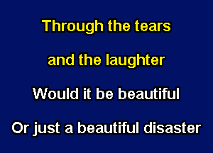 Through the tears

and the laughter
Would it be beautiful

Orjust a beautiful disaster