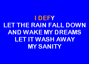 I DEFY
LET THE RAIN FALL DOWN
AND WAKE MY DREAMS
LET IT WASH AWAY
MY SANITY
