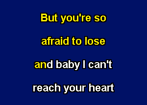 But you're so

afraid to lose
and baby I can't

reach your heart