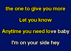 the one to give you more

Let you know

Anytime you need love baby

I'm on your side hey