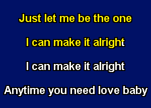 Just let me be the one
I can make it alright
I can make it alright

Anytime you need love baby