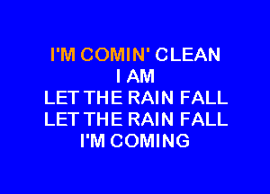 I'M COMIN' CLEAN
IAM

LET THE RAIN FALL
LET THE RAIN FALL
I'M COMING