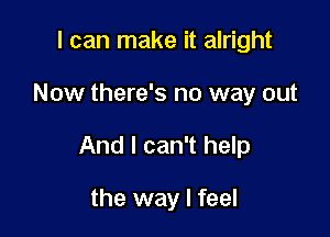 I can make it alright

Now there's no way out

And I can't help

the way I feel