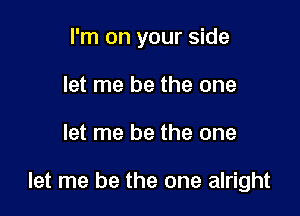 I'm on your side
let me be the one

let me be the one

let me be the one alright