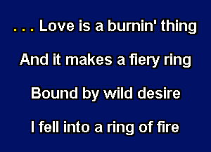 . . . Love is a burnin' thing
And it makes a fiery ring
Bound by wild desire

I fell into a ring of fire