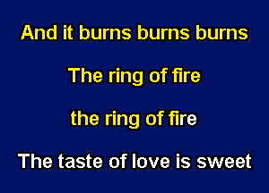 And it burns burns burns

The ring of fire

the ring of fire

The taste of love is sweet