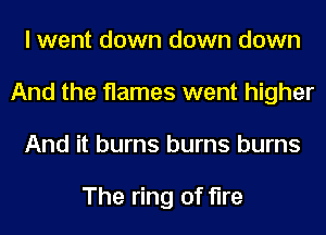 I went down down down
And the flames went higher
And it burns burns burns

The ring of fire