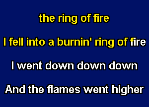 the ring of fire
I fell into a burnin' ring of fire
I went down down down

And the flames went higher