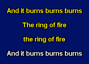 And it burns burns burns

The ring of fire

the ring of fire

And it burns burns burns