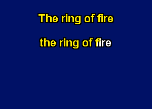 The ring of fire

the ring of fire