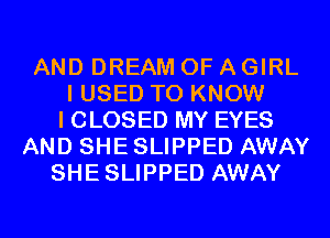 AND DREAM OF A GIRL
I USED TO KNOW
I CLOSED MY EYES
AND SHE SLIPPED AWAY
SHESLIPPED AWAY
