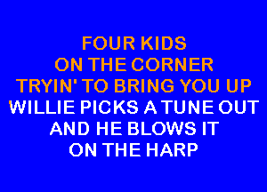 FOUR KIDS
0N THECORNER
TRYIN' TO BRING YOU UP
WILLIE PICKS ATUNE OUT
AND HE BLOWS IT
ON THE HARP