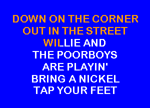 DOWN ON THE CORNER
OUT IN THESTREET
WILLIEAND
THE POORBOYS
ARE PLAYIN'

BRING A NICKEL
TAP YOUR FEET