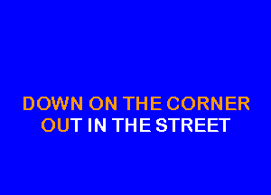 DOWN ON THE CORNER
OUT IN THESTREET