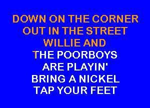 DOWN ON THE CORNER
OUT IN THESTREET
WILLIEAND
THE POORBOYS
ARE PLAYIN'

BRING A NICKEL
TAP YOUR FEET