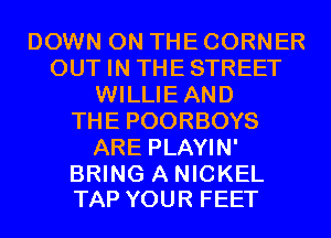DOWN ON THE CORNER
OUT IN THESTREET
WILLIEAND
THE POORBOYS
ARE PLAYIN'

BRING A NICKEL
TAP YOUR FEET
