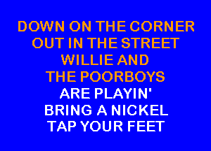 DOWN ON THE CORNER
OUT IN THESTREET
WILLIEAND
THE POORBOYS
ARE PLAYIN'

BRING A NICKEL
TAP YOUR FEET