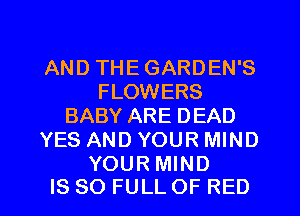 AND THE GARDEN'S
FLOWERS
BABY ARE DEAD
YES AND YOUR MIND

YOUR MIND
IS 80 FULL OF RED