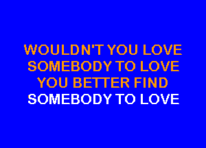 WOULDN'T YOU LOVE
SOMEBODY TO LOVE
YOU BETTER FIND
SOMEBODY TO LOVE