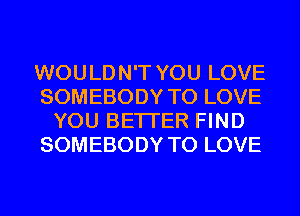 WOULDN'T YOU LOVE
SOMEBODY TO LOVE
YOU BETTER FIND
SOMEBODY TO LOVE