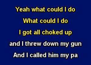 Yeah what could I do
What could I do
I got all choked up

and I threw down my gun

And I called him my pa