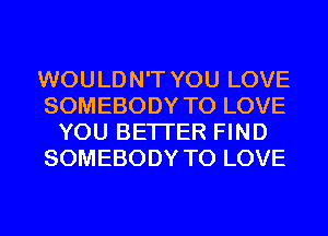 WOULDN'T YOU LOVE
SOMEBODY TO LOVE
YOU BETTER FIND
SOMEBODY TO LOVE