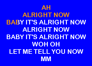 AH
ALRIGHT NOW
BABY IT'S ALRIGHT NOW
ALRIGHT NOW
BABY IT'S ALRIGHT NOW
WOH 0H
LET ME TELL YOU NOW
MM