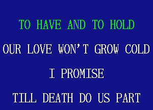 TO HAVE AND TO HOLD
OUR LOVE WOW T GROW COLD
I PROMISE
TILL DEATH DO US PART