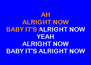 AH
ALRIGHT NOW
BABY IT'S ALRIGHT NOW

YEAH
ALRIGHT NOW
BABY IT'S ALRIGHT NOW