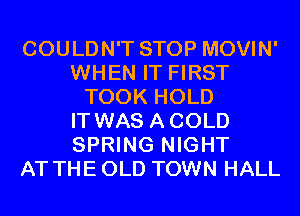 COULDN'T STOP MOVIN'
WHEN IT FIRST
TOOK HOLD
IT WAS ACOLD
SPRING NIGHT
AT THE OLD TOWN HALL