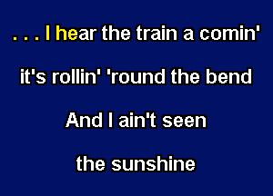 . . . I hear the train a comin'

it's rollin' 'round the bend

And I ain't seen

the sunshine