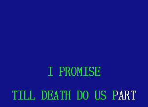 I PROMISE
TILL DEATH DO US PART