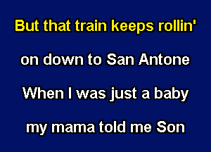 But that train keeps rollin'
on down to San Antone
When I was just a baby

my mama told me Son