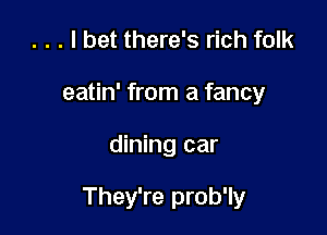 . . . I bet there's rich folk
eatin' from a fancy

dining car

They're prob'ly