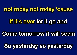 not today not today 'cause
If it's over let it go and
Come tomorrow it will seem

So yesterday so yesterday