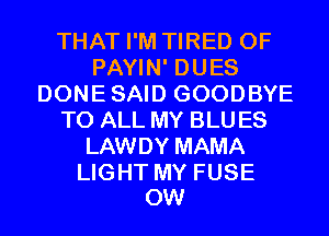 THAT I'M TIRED OF
PAYIN' DUES
DONESAID GOODBYE
TO ALL MY BLU ES
LAWDY MAMA

LIGHT MY FUSE
0W