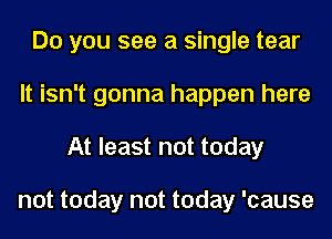 Do you see a single tear
It isn't gonna happen here
At least not today

not today not today 'cause