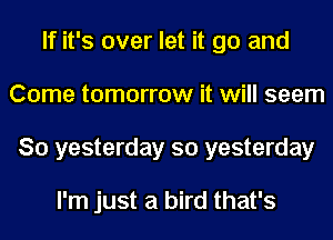 If it's over let it go and
Come tomorrow it will seem
So yesterday so yesterday

I'm just a bird that's