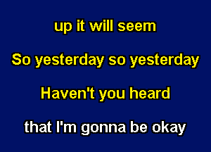 up it will seem
So yesterday so yesterday

Haven't you heard

that I'm gonna be okay